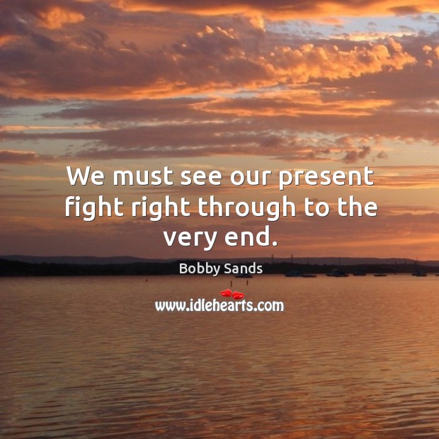 We must see our present fight right through to the very end. Bobby Sands Picture Quote