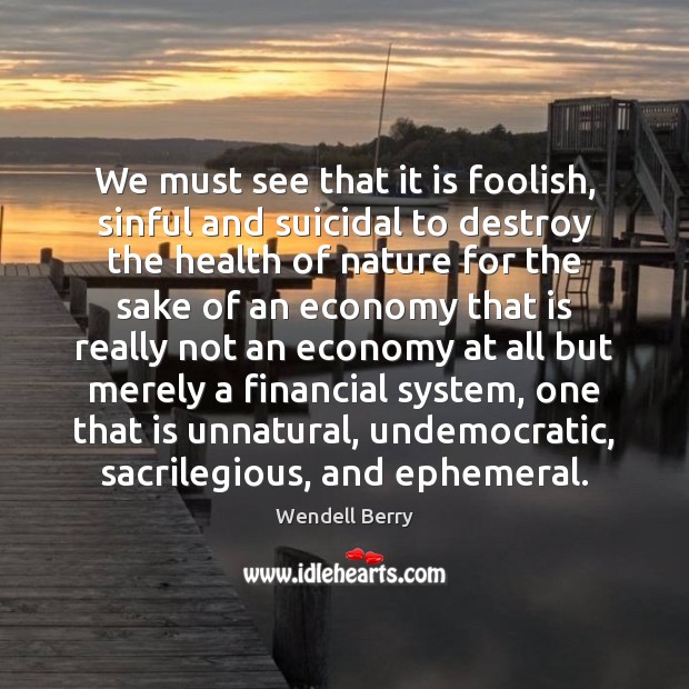 We must see that it is foolish, sinful and suicidal to destroy Wendell Berry Picture Quote