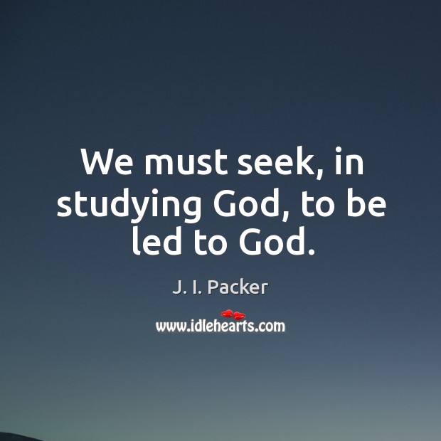 We must seek, in studying God, to be led to God. J. I. Packer Picture Quote