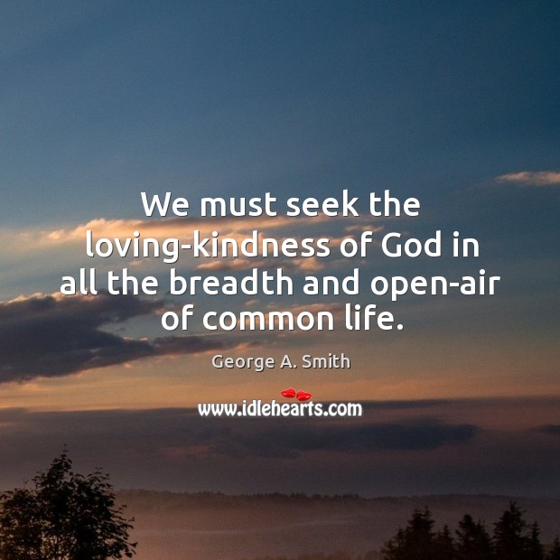 We must seek the loving-kindness of God in all the breadth and open-air of common life. 