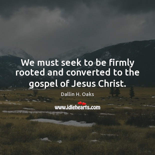 We must seek to be firmly rooted and converted to the gospel of Jesus Christ. Dallin H. Oaks Picture Quote