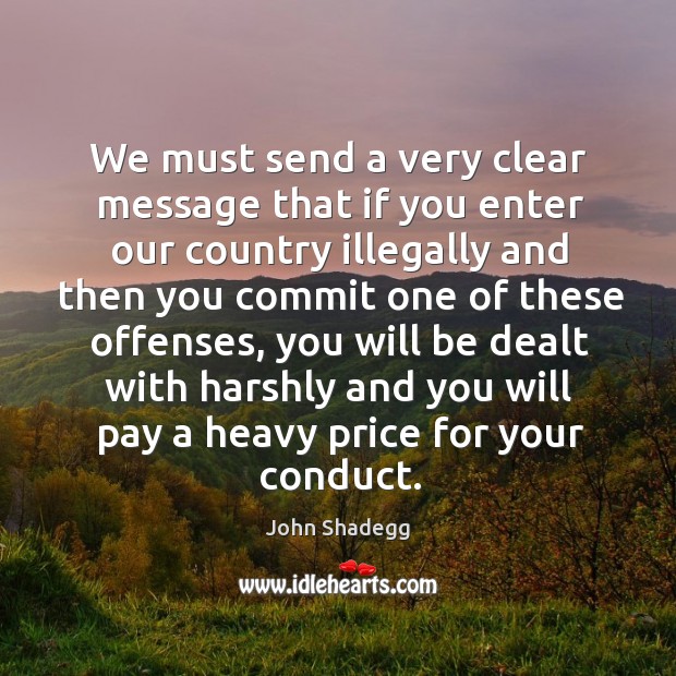 We must send a very clear message that if you enter our country illegally and then you John Shadegg Picture Quote