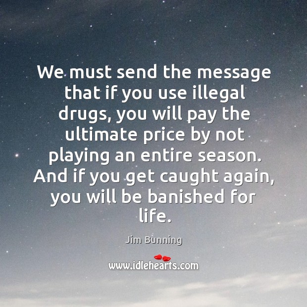 We must send the message that if you use illegal drugs, you will pay the ultimate price by not playing an entire season. Jim Bunning Picture Quote