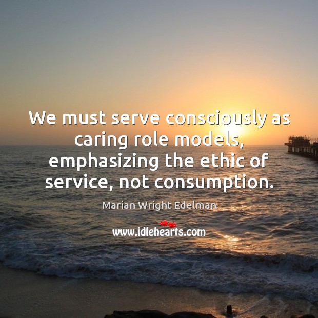 We must serve consciously as caring role models, emphasizing the ethic of Care Quotes Image