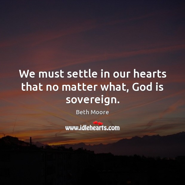 We must settle in our hearts that no matter what, God is sovereign. Beth Moore Picture Quote