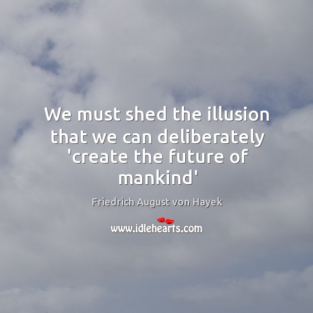We must shed the illusion that we can deliberately ‘create the future of mankind’ Friedrich August von Hayek Picture Quote