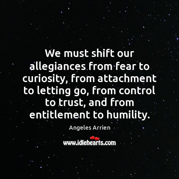 We must shift our allegiances from fear to curiosity, from attachment to Angeles Arrien Picture Quote