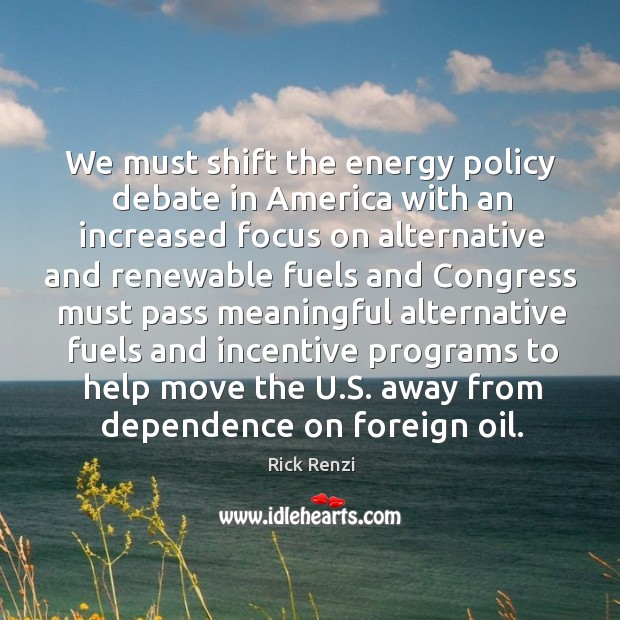 We must shift the energy policy debate in america with an increased focus on alternative and 