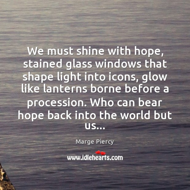 We must shine with hope, stained glass windows that shape light into Marge Piercy Picture Quote