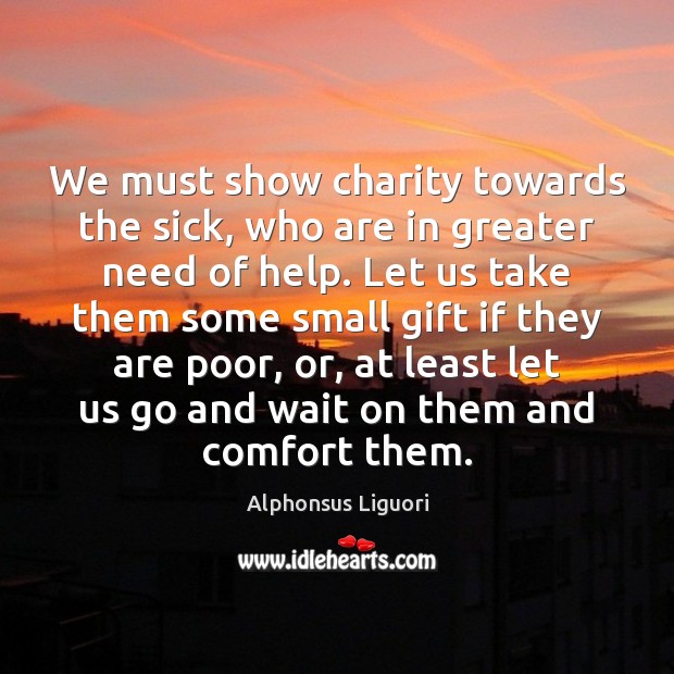 We must show charity towards the sick, who are in greater need Alphonsus Liguori Picture Quote