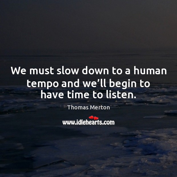 We must slow down to a human tempo and we’ll begin to have time to listen. Thomas Merton Picture Quote