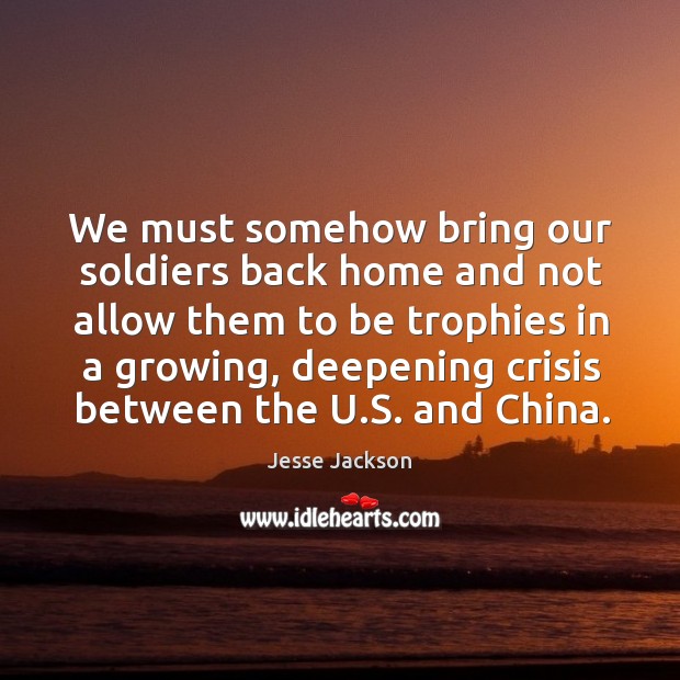 We must somehow bring our soldiers back home and not allow them to be trophies in a growing Image