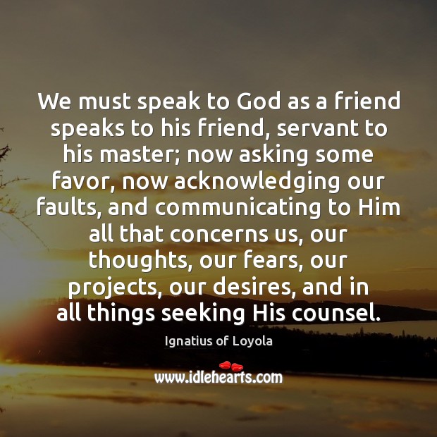 We must speak to God as a friend speaks to his friend, Ignatius of Loyola Picture Quote