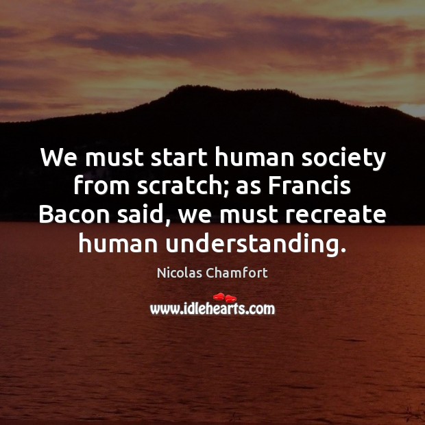 We must start human society from scratch; as Francis Bacon said, we Image