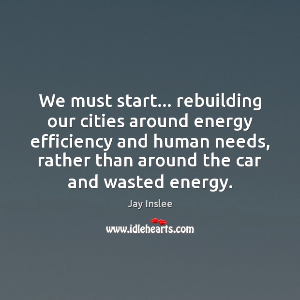 We must start… rebuilding our cities around energy efficiency and human needs, Jay Inslee Picture Quote