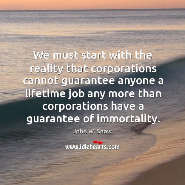We must start with the reality that corporations cannot guarantee anyone a lifetime job John W. Snow Picture Quote