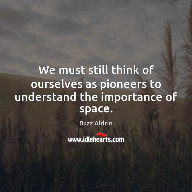 We must still think of ourselves as pioneers to understand the importance of space. Buzz Aldrin Picture Quote