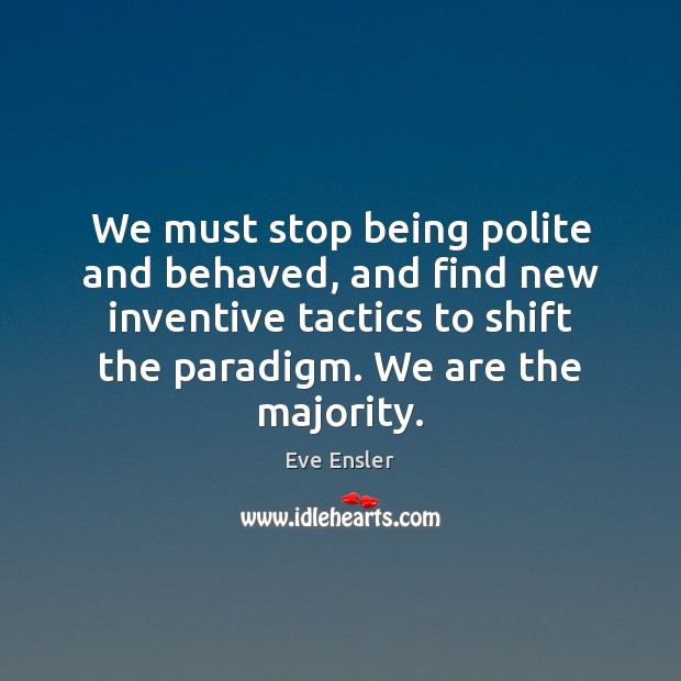 We must stop being polite and behaved, and find new inventive tactics Eve Ensler Picture Quote