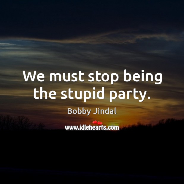 We must stop being the stupid party. Bobby Jindal Picture Quote