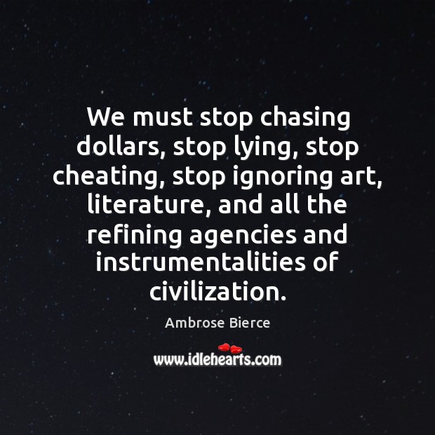 We must stop chasing dollars, stop lying, stop cheating, stop ignoring art, Ambrose Bierce Picture Quote