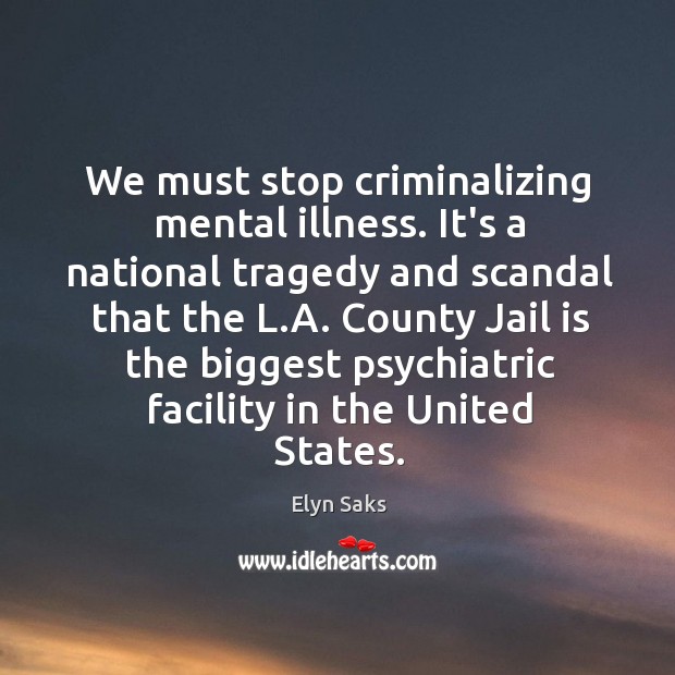 We must stop criminalizing mental illness. It’s a national tragedy and scandal Elyn Saks Picture Quote