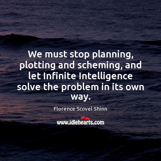 We must stop planning, plotting and scheming, and let Infinite Intelligence solve Florence Scovel Shinn Picture Quote