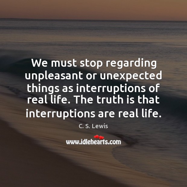 We must stop regarding unpleasant or unexpected things as interruptions of real C. S. Lewis Picture Quote