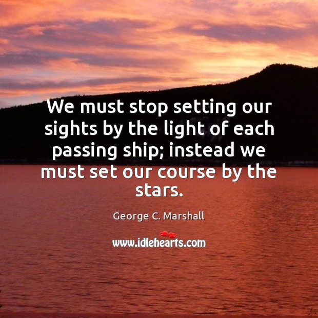 We must stop setting our sights by the light of each passing George C. Marshall Picture Quote