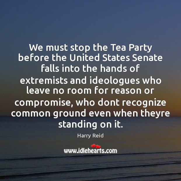 We must stop the Tea Party before the United States Senate falls Harry Reid Picture Quote