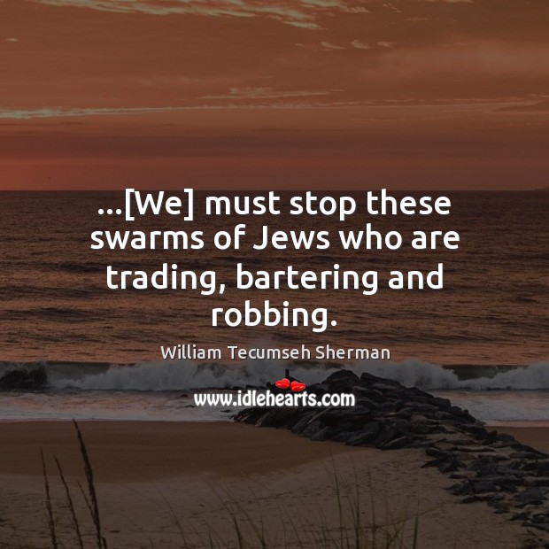 …[We] must stop these swarms of Jews who are trading, bartering and robbing. William Tecumseh Sherman Picture Quote