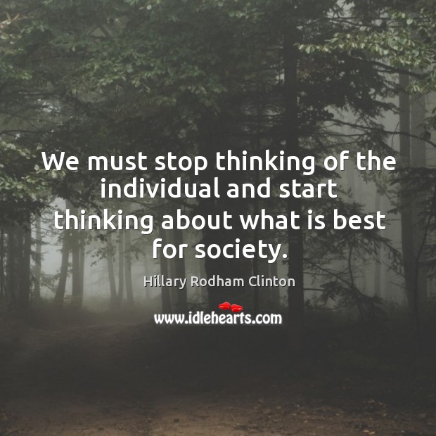 We must stop thinking of the individual and start thinking about what is best for society. Hillary Rodham Clinton Picture Quote