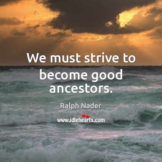 We must strive to become good ancestors. Ralph Nader Picture Quote