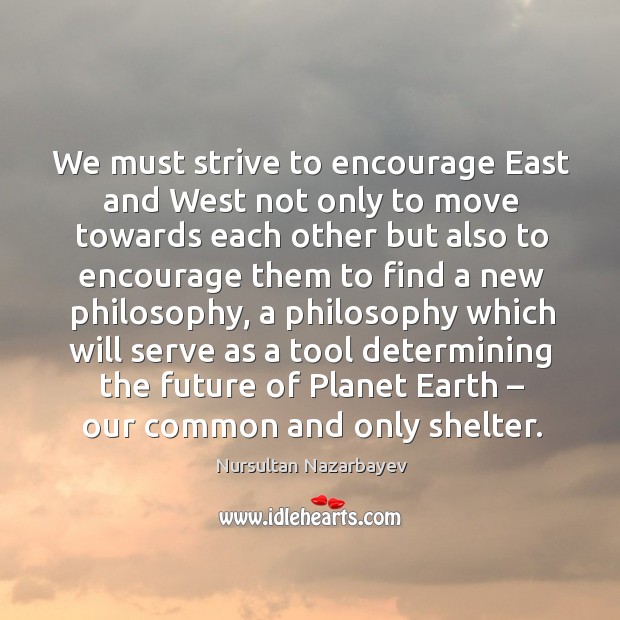 We must strive to encourage east and west not only to move towards Nursultan Nazarbayev Picture Quote