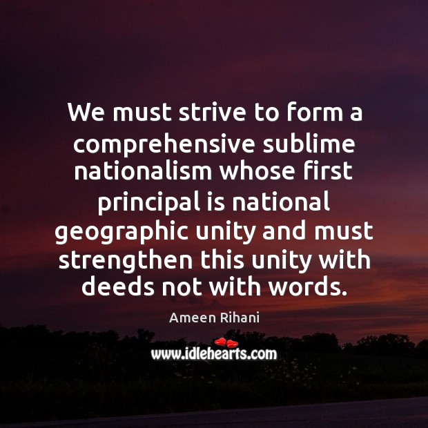 We must strive to form a comprehensive sublime nationalism whose first principal Ameen Rihani Picture Quote