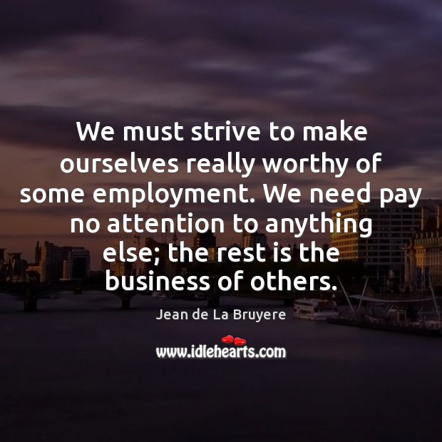 We must strive to make ourselves really worthy of some employment. We Jean de La Bruyere Picture Quote