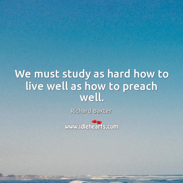 We must study as hard how to live well as how to preach well. Richard Baxter Picture Quote