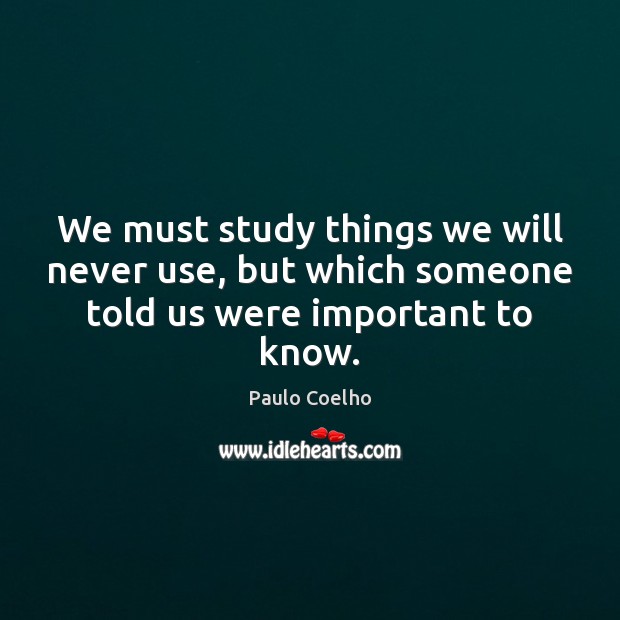 We must study things we will never use, but which someone told us were important to know. Image