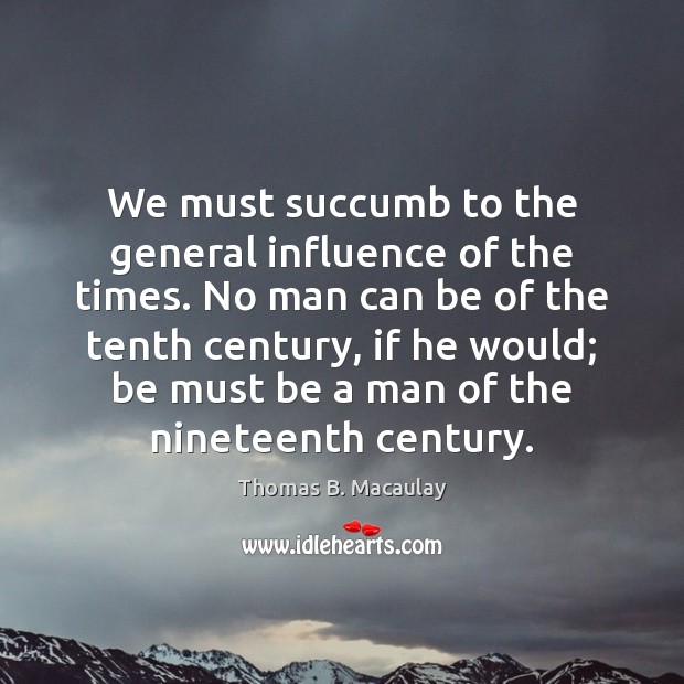 We must succumb to the general influence of the times. No man Thomas B. Macaulay Picture Quote