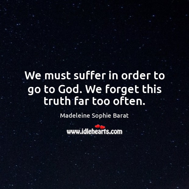We must suffer in order to go to God. We forget this truth far too often. Madeleine Sophie Barat Picture Quote