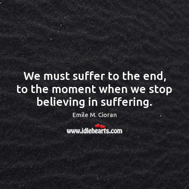 We must suffer to the end, to the moment when we stop believing in suffering. Emile M. Cioran Picture Quote