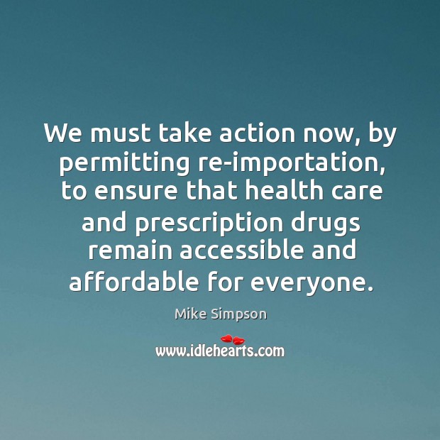 We must take action now, by permitting re-importation, to ensure that health care and prescription Mike Simpson Picture Quote