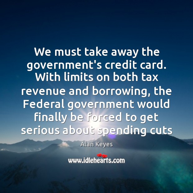 We must take away the government’s credit card. With limits on both Alan Keyes Picture Quote