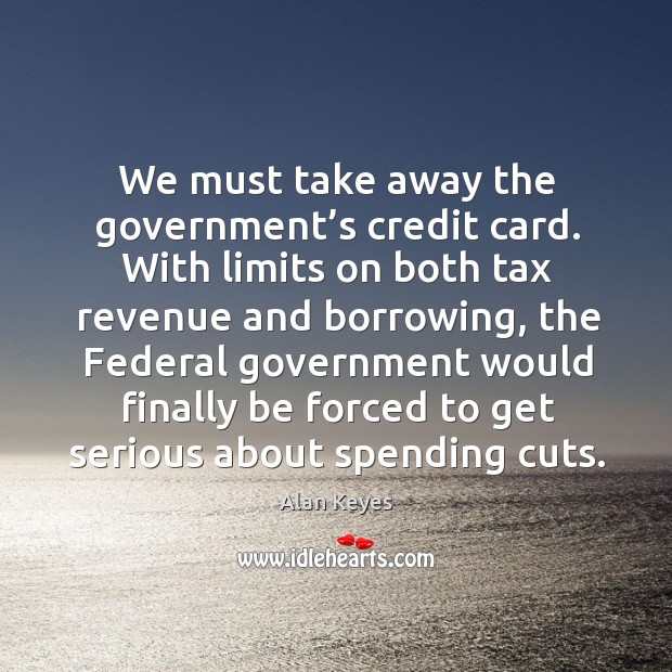 We must take away the government’s credit card. Alan Keyes Picture Quote