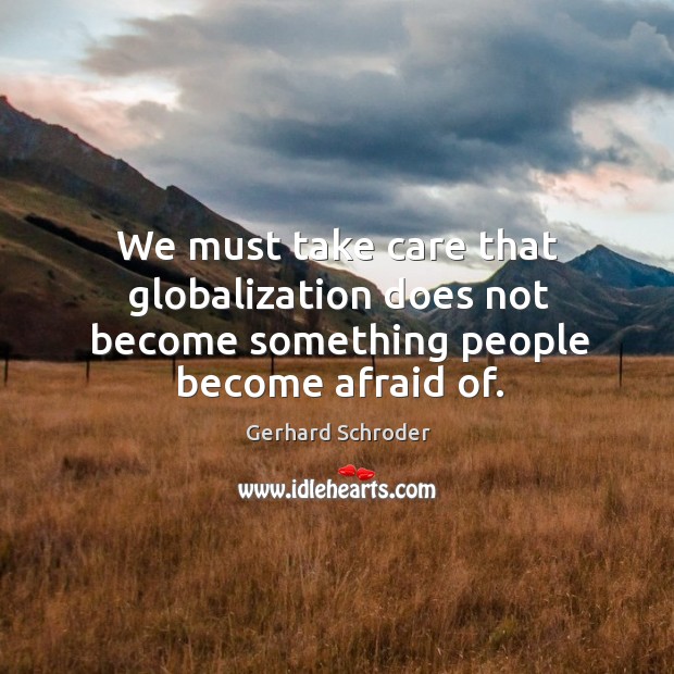 We must take care that globalization does not become something people become afraid of. Afraid Quotes Image