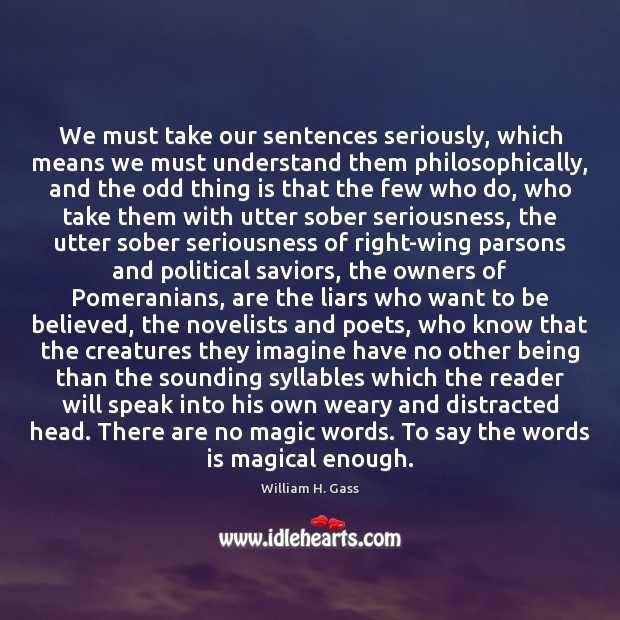We must take our sentences seriously, which means we must understand them William H. Gass Picture Quote