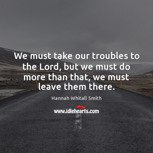 We must take our troubles to the Lord, but we must do Hannah Whitall Smith Picture Quote