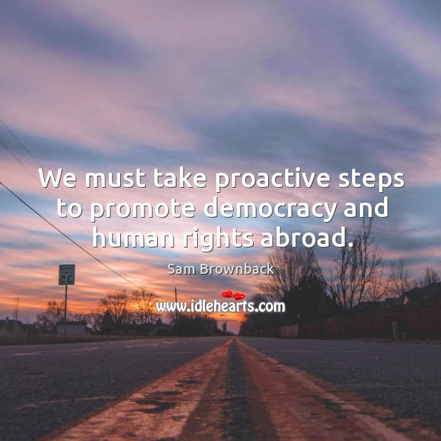We must take proactive steps to promote democracy and human rights abroad. Sam Brownback Picture Quote