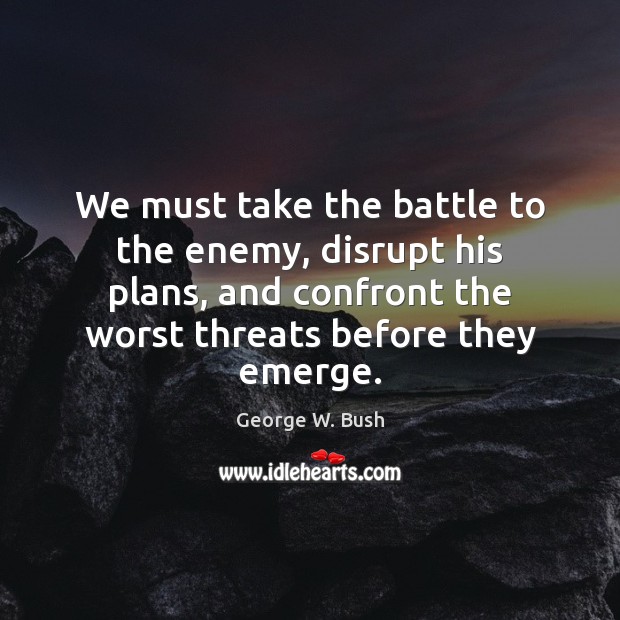 We must take the battle to the enemy, disrupt his plans, and George W. Bush Picture Quote