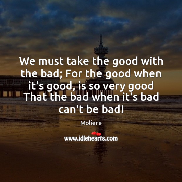 We must take the good with the bad; For the good when Moliere Picture Quote