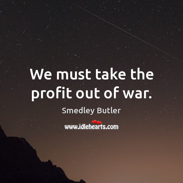 We must take the profit out of war. Smedley Butler Picture Quote